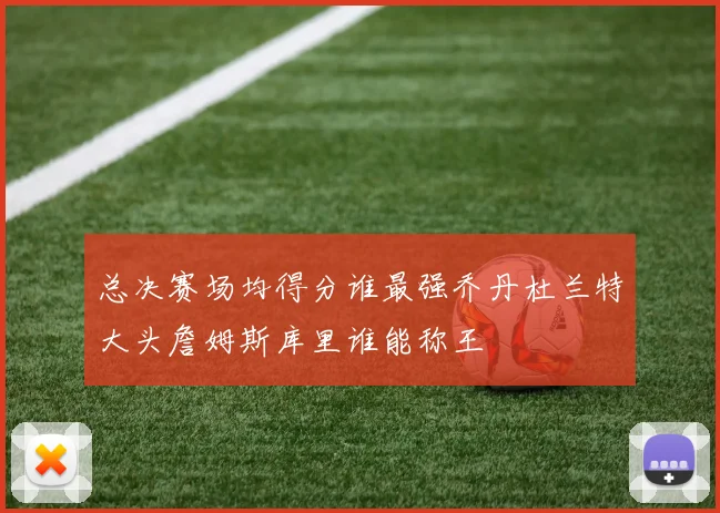 总决赛场均得分谁最强乔丹杜兰特大头詹姆斯库里谁能称王