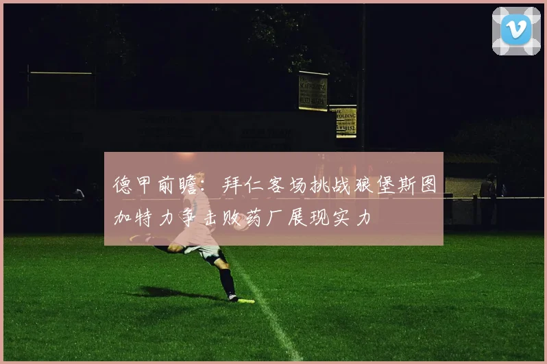 德甲前瞻：拜仁客场挑战狼堡斯图加特力争击败药厂展现实力