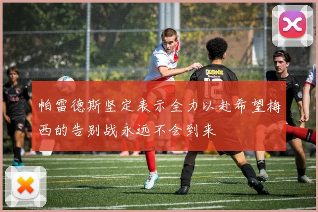 帕雷德斯坚定表示全力以赴希望梅西的告别战永远不会到来