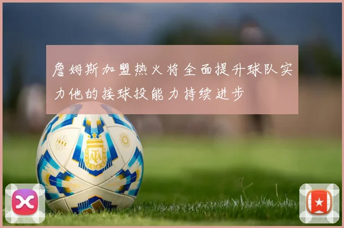 詹姆斯加盟热火将全面提升球队实力他的接球投能力持续进步