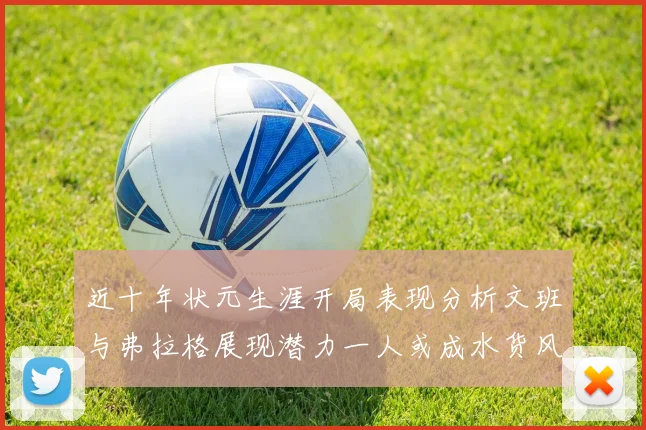 近十年状元生涯开局表现分析文班与弗拉格展现潜力一人或成水货风险