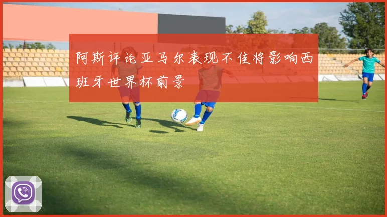 阿斯评论亚马尔表现不佳将影响西班牙世界杯前景