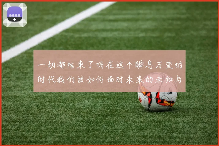 一切都结束了吗在这个瞬息万变的时代我们该如何面对未来的未知与挑战