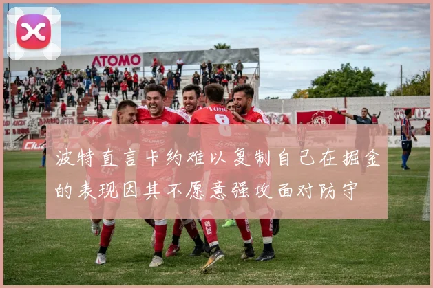 波特直言卡约难以复制自己在掘金的表现因其不愿意强攻面对防守