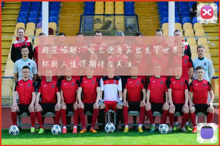 新星崛起：哈兰德与苏尔克等世界杯新人值得期待与关注