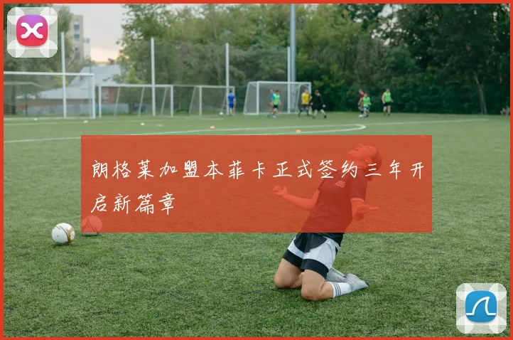 朗格莱加盟本菲卡正式签约三年开启新篇章