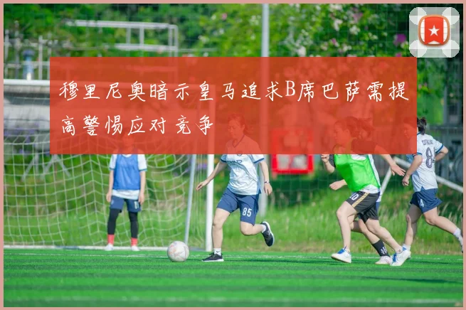 穆里尼奥暗示皇马追求B席巴萨需提高警惕应对竞争