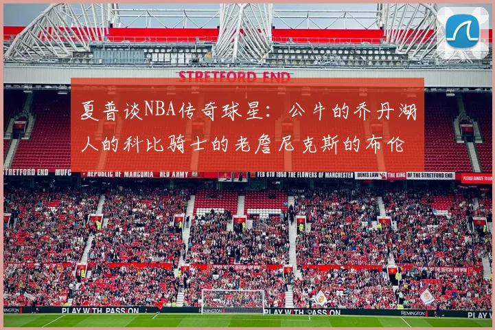 夏普谈NBA传奇球星：公牛的乔丹湖人的科比骑士的老詹尼克斯的布伦森