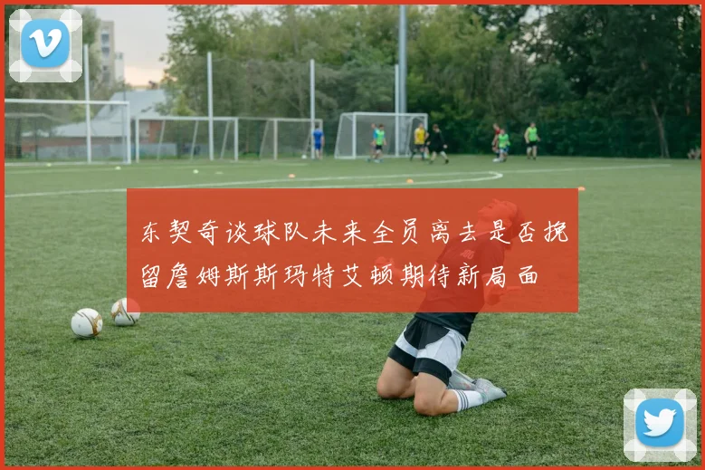 东契奇谈球队未来全员离去是否挽留詹姆斯斯玛特艾顿期待新局面