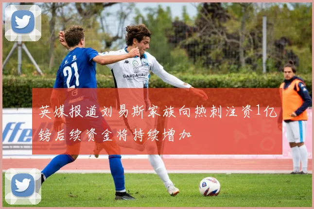 英媒报道刘易斯家族向热刺注资1亿镑后续资金将持续增加