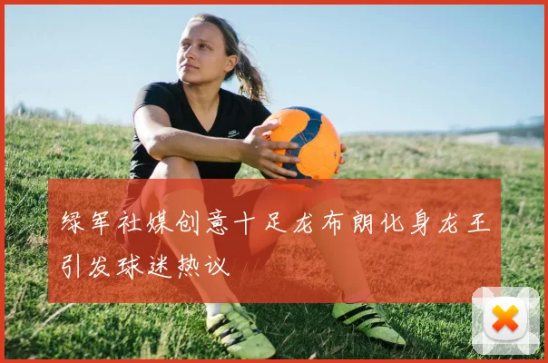 绿军社媒创意十足龙布朗化身龙王引发球迷热议