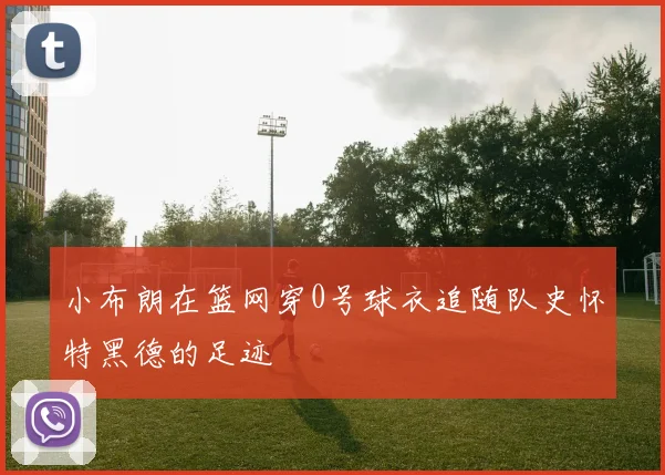 小布朗在篮网穿0号球衣追随队史怀特黑德的足迹