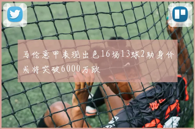 马伦意甲表现出色16场13球2助身价或将突破6000万欧