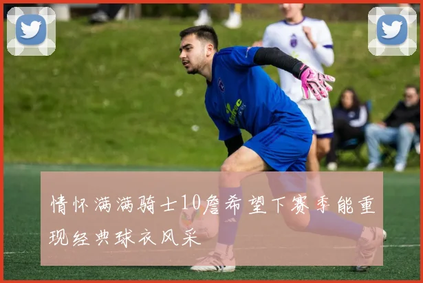 情怀满满骑士10詹希望下赛季能重现经典球衣风采