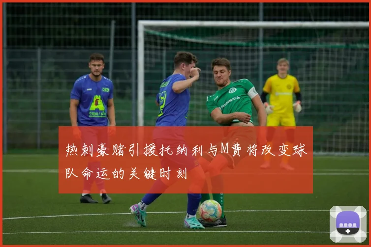 热刺豪赌引援托纳利与M费将改变球队命运的关键时刻
