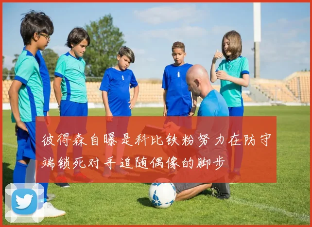 彼得森自曝是科比铁粉努力在防守端锁死对手追随偶像的脚步