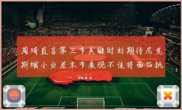 周琦直言第三节关键时刻期待尼克斯缩小分差末节表现不佳将面临挑战