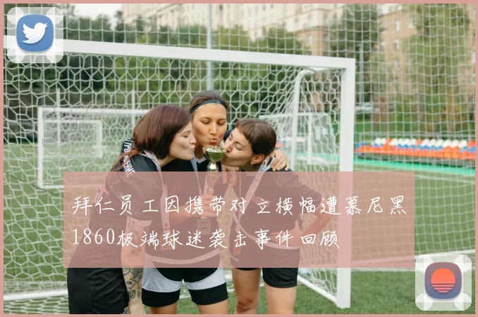 拜仁员工因携带对立横幅遭慕尼黑1860极端球迷袭击事件回顾
