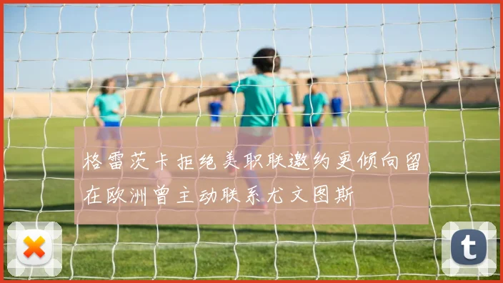 格雷茨卡拒绝美职联邀约更倾向留在欧洲曾主动联系尤文图斯