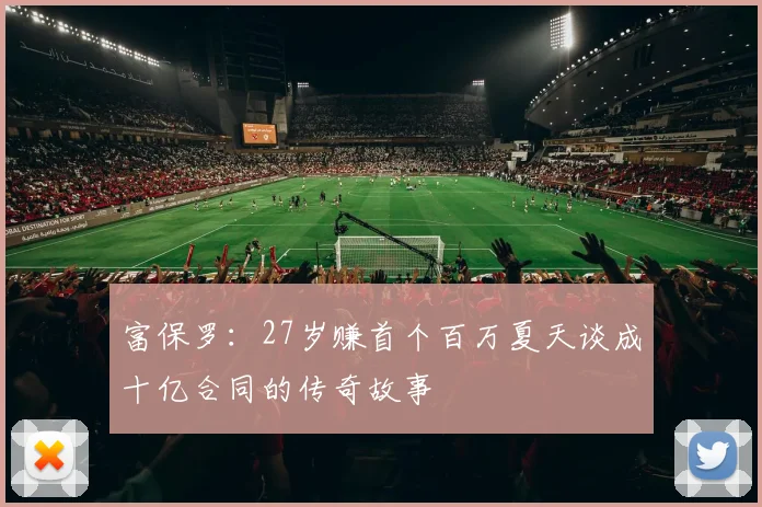 富保罗：27岁赚首个百万夏天谈成十亿合同的传奇故事