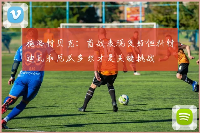 施洛特贝克：首战表现良好但科特迪瓦和厄瓜多尔才是关键挑战