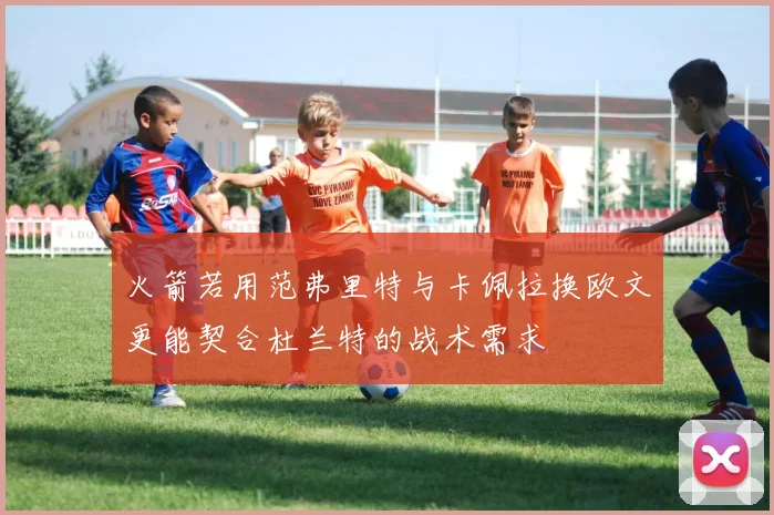 火箭若用范弗里特与卡佩拉换欧文更能契合杜兰特的战术需求
