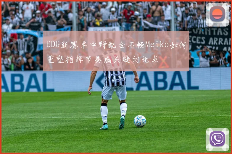 EDG新赛季中野配合不畅Meiko如何重塑指挥节奏成关键讨论点